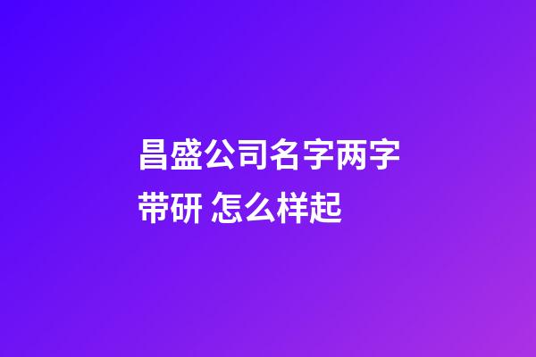 昌盛公司名字两字带研 怎么样起-第1张-公司起名-玄机派